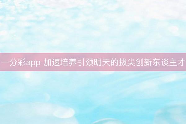 一分彩app 加速培养引颈明天的拔尖创新东谈主才