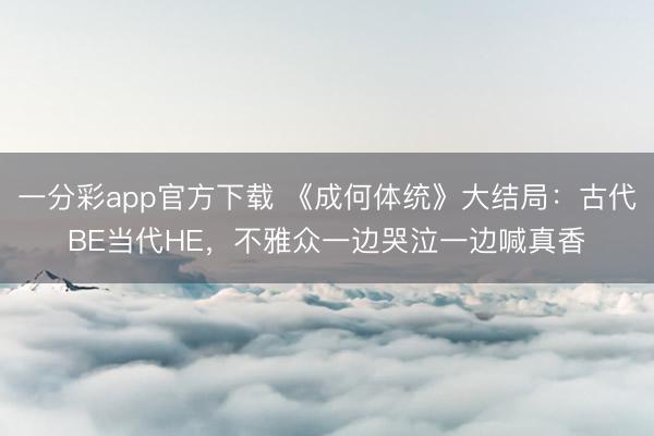 一分彩app官方下载 《成何体统》大结局：古代BE当代HE，不雅众一边哭泣一边喊真香