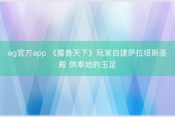 ag官方app 《魔兽天下》玩家自建萨拉塔斯圣殿 供奉她的玉足