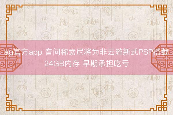 ag官方app 音问称索尼将为非云游新式PSP搭载24GB内存 早期承担吃亏