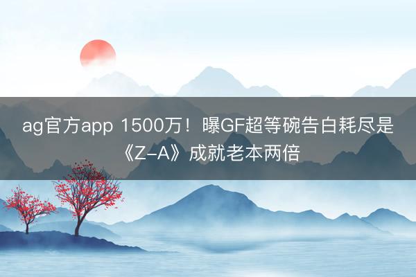ag官方app 1500万！曝GF超等碗告白耗尽是《Z-A》成就老本两倍