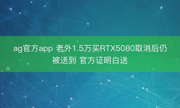 ag官方app 老外1.5万买RTX5080取消后仍被送到 官方证明白送