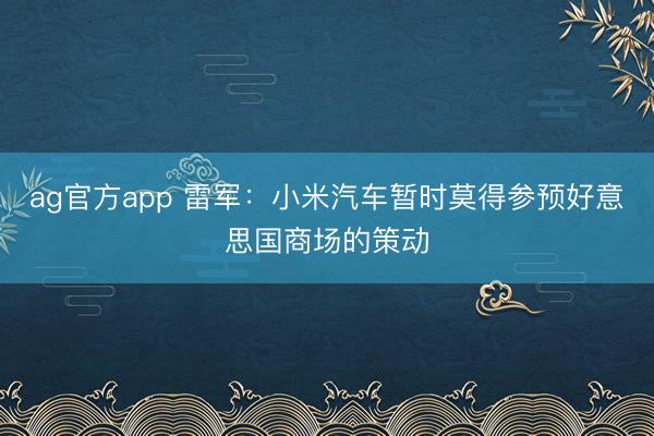 ag官方app 雷军：小米汽车暂时莫得参预好意思国商场的策动