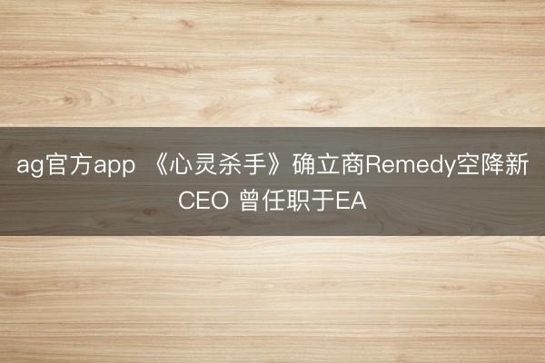 ag官方app 《心灵杀手》确立商Remedy空降新CEO 曾任职于EA