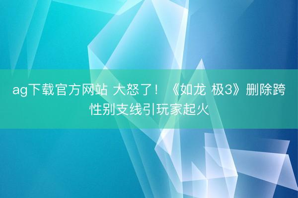 ag下载官方网站 大怒了！《如龙 极3》删除跨性别支线引玩家起火