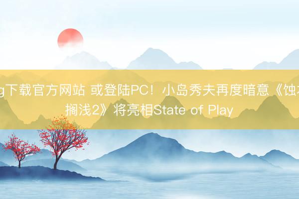 ag下载官方网站 或登陆PC！小岛秀夫再度暗意《蚀本搁浅2》将亮相State of Play
