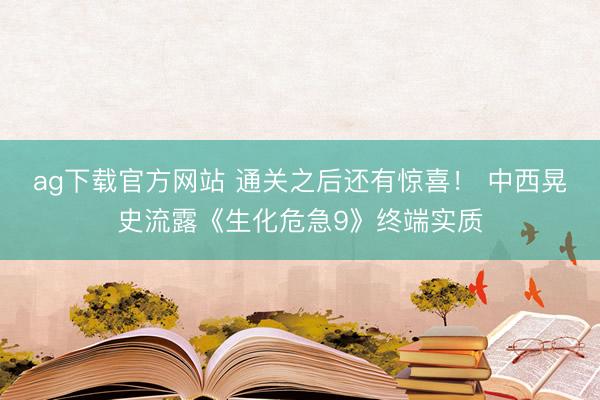 ag下载官方网站 通关之后还有惊喜！ 中西晃史流露《生化危急9》终端实质