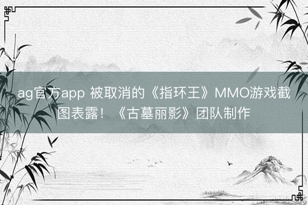 ag官方app 被取消的《指环王》MMO游戏截图表露！《古墓