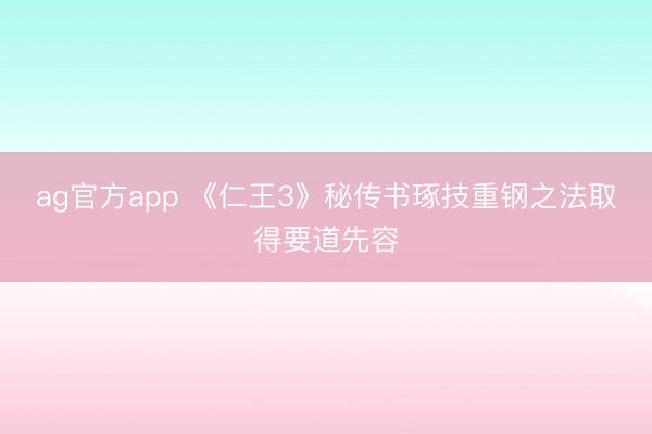 ag官方app 《仁王3》秘传书琢技重钢之法取得要道先容