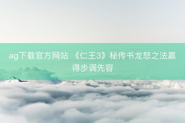 ag下载官方网站 《仁王3》秘传书龙怒之法赢得步调先容