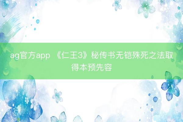 ag官方app 《仁王3》秘传书无铠殊死之法取得本预先容
