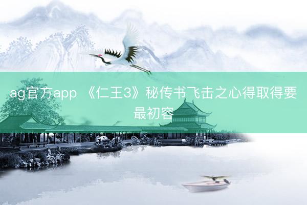 ag官方app 《仁王3》秘传书飞击之心得取得要最初容