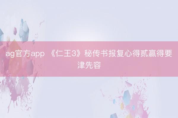 ag官方app 《仁王3》秘传书报复心得贰赢得要津先容