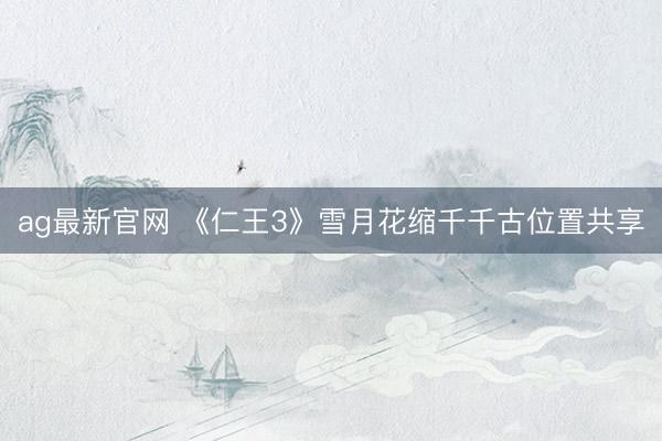 ag最新官网 《仁王3》雪月花缩千千古位置共享