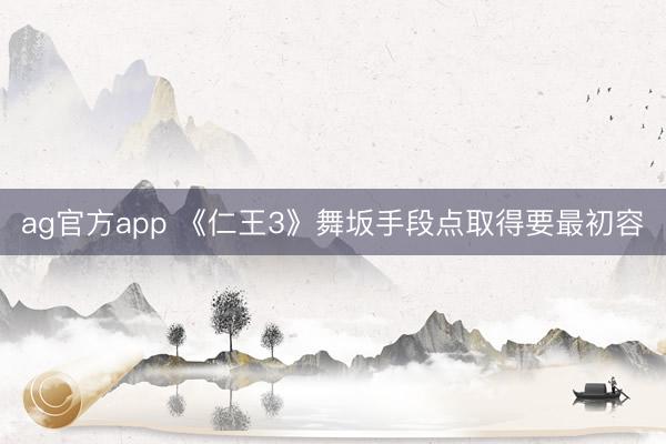 ag官方app 《仁王3》舞坂手段点取得要最初容