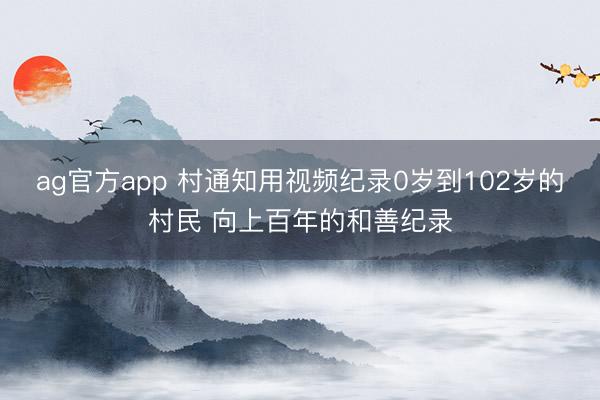 ag官方app 村通知用视频纪录0岁到102岁的村民 向上百年的和善纪录