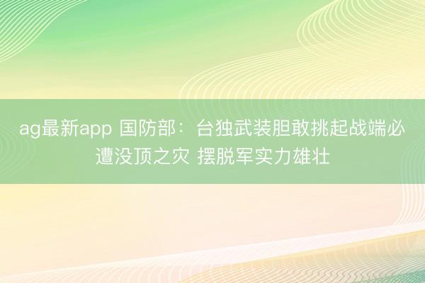 ag最新app 国防部:台独武装胆敢挑起战端必遭没顶之灾 摆脱军实力雄壮