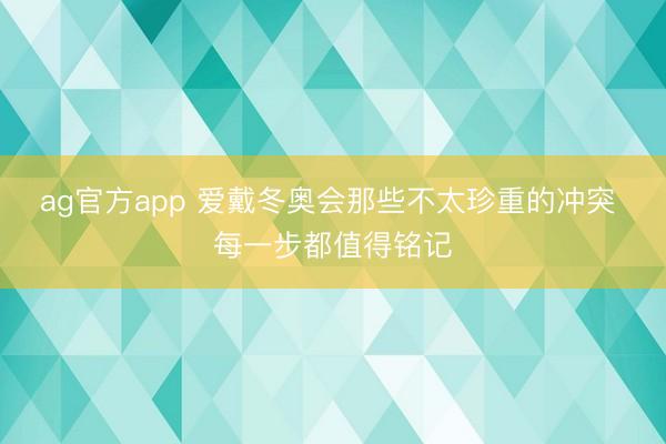 ag官方app 爱戴冬奥会那些不太珍重的冲突 每一步都值得铭记
