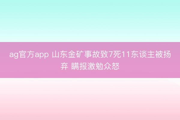 ag官方app 山东金矿事故致7死11东谈主被扬弃 瞒报激勉众怒