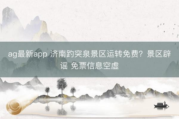 ag最新app 济南趵突泉景区运转免费？景区辟谣 免票信息空虚