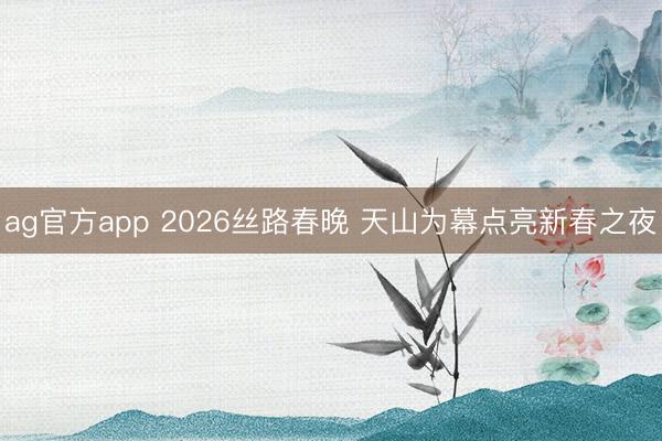 ag官方app 2026丝路春晚 天山为幕点亮新春之夜