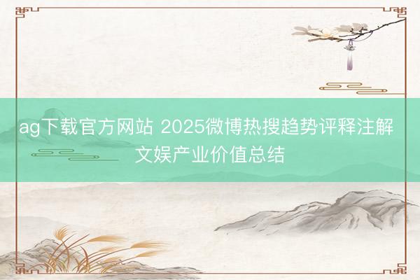 ag下载官方网站 2025微博热搜趋势评释注解 文娱产业价值总结