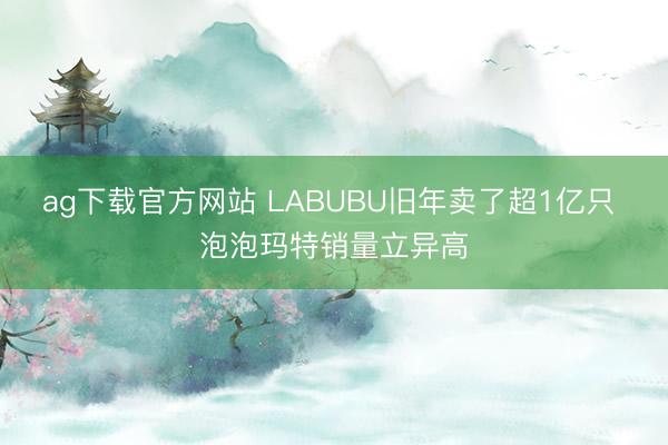 ag下载官方网站 LABUBU旧年卖了超1亿只 泡泡玛特销量立异高