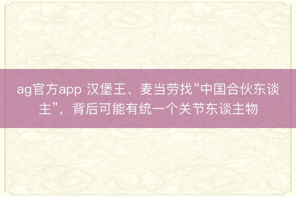 ag官方app 汉堡王、麦当劳找“中国合伙东谈主”，背后可能有统一个关节东谈主物