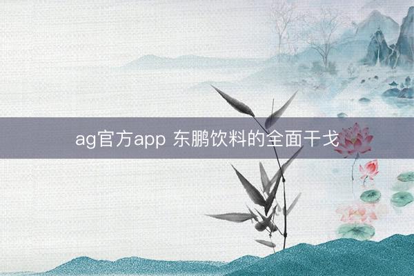 ag官方app 东鹏饮料的全面干戈