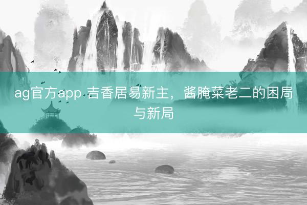 ag官方app 吉香居易新主，酱腌菜老二的困局与新局