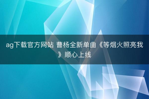 ag下载官方网站 曹杨全新单曲《等烟火照亮我》顺心上线