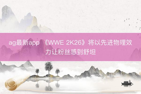 ag最新app 《WWE 2K26》将以先进物理效力让粉丝感到舒坦