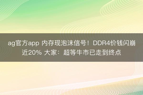ag官方app 内存现泡沫信号!DDR4价钱闪崩近20% 大家:超等牛市已走到终点