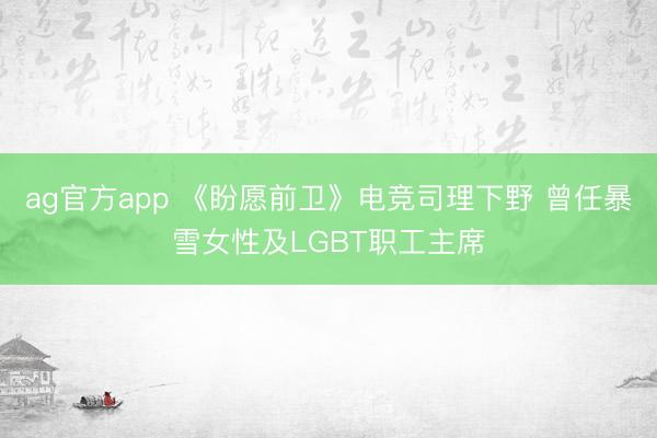 ag官方app 《盼愿前卫》电竞司理下野 曾任暴雪女性及LGBT职工主席