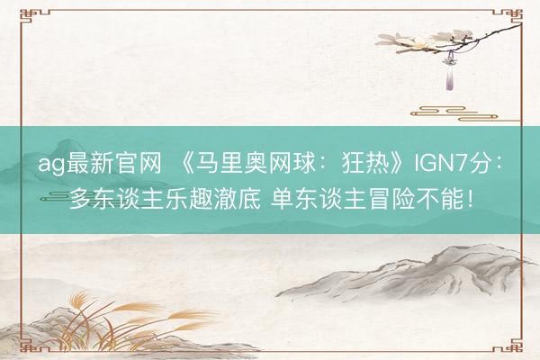 ag最新官网 《马里奥网球：狂热》IGN7分：多东谈主乐趣澈底 单东谈主冒险不能！