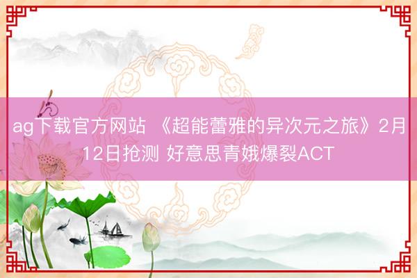ag下载官方网站 《超能蕾雅的异次元之旅》2月12日抢测 好意思青娥爆裂ACT
