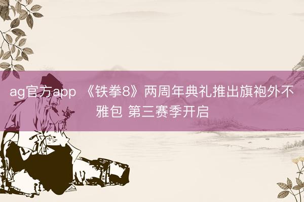 ag官方app 《铁拳8》两周年典礼推出旗袍外不雅包 第三赛季开启