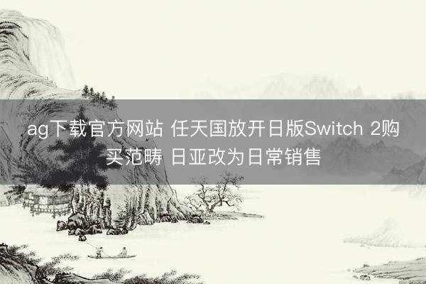 ag下载官方网站 任天国放开日版Switch 2购买范畴 日亚改为日常销售