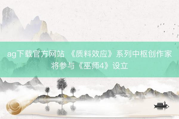 ag下载官方网站 《质料效应》系列中枢创作家将参与《巫师4》设立