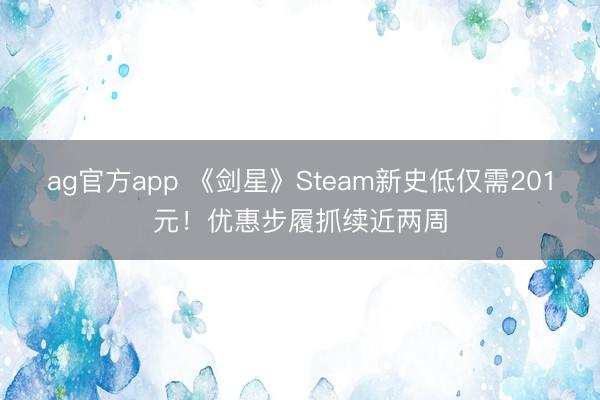 ag官方app 《剑星》Steam新史低仅需201元！优惠步履抓续近两周