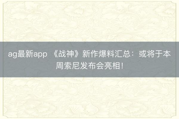 ag最新app 《战神》新作爆料汇总:或将于本周索尼发布会亮相!