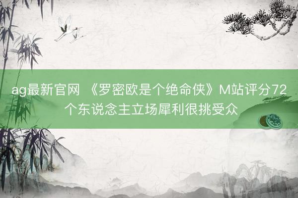 ag最新官网 《罗密欧是个绝命侠》M站评分72 个东说念主立场犀利很挑受众