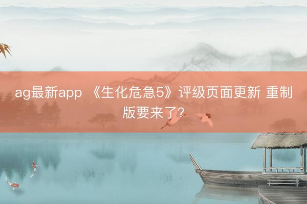 ag最新app 《生化危急5》评级页面更新 重制版要来了？