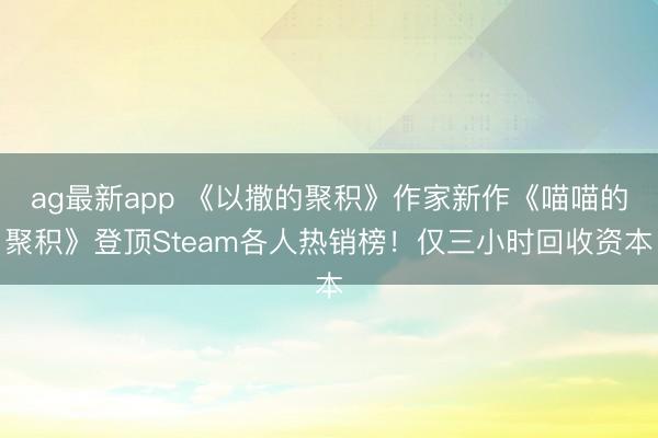 ag最新app 《以撒的聚积》作家新作《喵喵的聚积》登顶Steam各人热销榜！仅三小时回收资本
