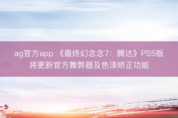 ag官方app 《最终幻念念7:腾达》PS5版将更新官方舞弊器及色泽矫正功能