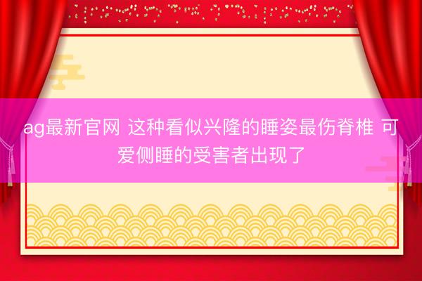 ag最新官网 这种看似兴隆的睡姿最伤脊椎 可爱侧睡的受害者出现了