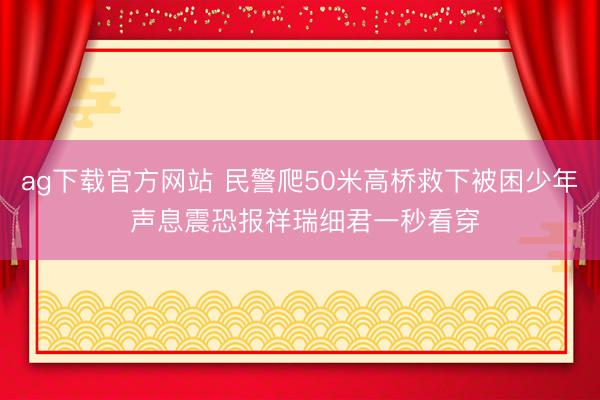 ag下载官方网站 民警爬50米高桥救下被困少年 声息震恐报祥瑞细君一秒看穿
