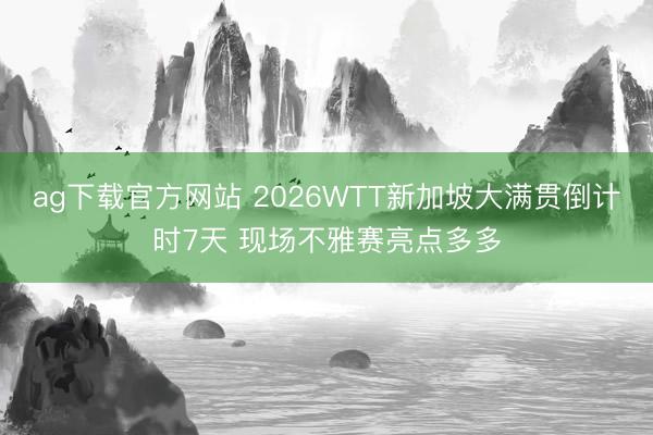 ag下载官方网站 2026WTT新加坡大满贯倒计时7天 现场不雅赛亮点多多