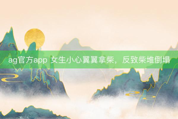 ag官方app 女生小心翼翼拿柴，反致柴堆倒塌