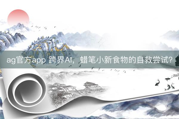 ag官方app 跨界AI，蜡笔小新食物的自救尝试？